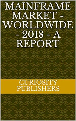Download MAINFRAME MARKET - WORLDWIDE - 2018 - A REPORT - CURIOSITY PUBLISHERS | ePub