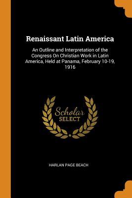 Download Renaissant Latin America: An Outline and Interpretation of the Congress on Christian Work in Latin America, Held at Panama, February 10-19, 1916 - Harlan P. Beach file in PDF