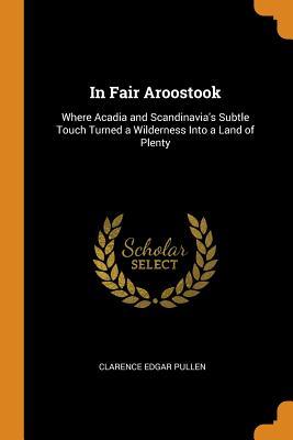 Read Online In Fair Aroostook: Where Acadia and Scandinavia's Subtle Touch Turned a Wilderness Into a Land of Plenty - Clarence Edgar Pullen file in PDF