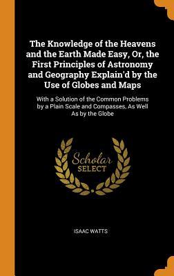 Download The Knowledge of the Heavens and the Earth Made Easy, Or, the First Principles of Astronomy and Geography Explain'd by the Use of Globes and Maps: With a Solution of the Common Problems by a Plain Scale and Compasses, as Well as by the Globe - Isaac Watts file in PDF
