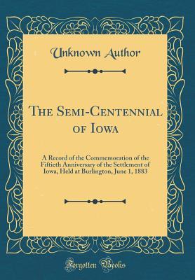 Download The Semi-Centennial of Iowa: A Record of the Commemoration of the Fiftieth Anniversary of the Settlement of Iowa, Held at Burlington, June 1, 1883 (Classic Reprint) - Unknown | PDF