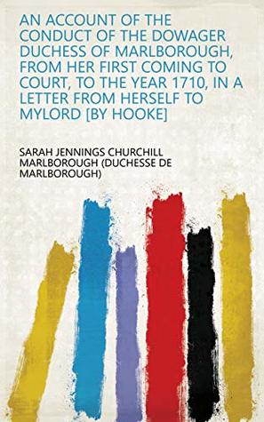 Read An Account of the Conduct of the Dowager Duchess of Marlborough, from Her First Coming to Court, to the Year 1710, in a Letter from Herself to Mylord [by Hooke] - Sarah Churchill | ePub