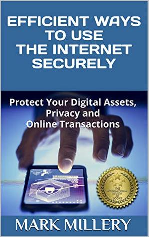 Read Efficient Ways to Use the Internet Securely: Protect Your Digital Assets, Privacy and Online Transactions - Mark Millery | PDF