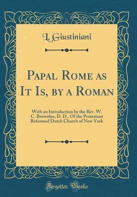 Read Papal Rome as It Is, by a Roman: With an Introduction by the Rev. W. C. Brownlee, D. D., of the Protestant Reformed Dutch Church of New York (Classic Reprint) - L Giustiniani file in ePub