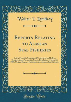 Read Reports Relating to Alaskan Seal Fisheries: Letter from the Secretary of Commerce and Labor, Transmitting, Pursuant to Senate Resolution of March 2, 1908, Certain Reports Relating to the Alaskan Seal Fisheries (Classic Reprint) - Walter I Lembkey | PDF