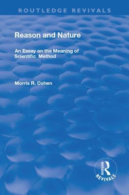 Read Online Reason and Nature: An Essay on the Meaning of Scientific Method - Morris R Cohen | PDF