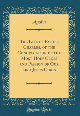 Download The Life of Father Charles, of the Congregation of the Most Holy Cross and Passion of Our Lord Jesus Christ (Classic Reprint) - AUSTIN AUSTIN | PDF