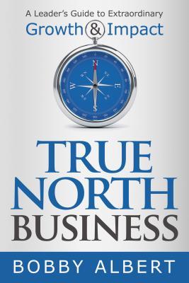 Read Online True North Business: A Leader's Guide to Extraordinary Growth and Impact - Bobby Albert | ePub