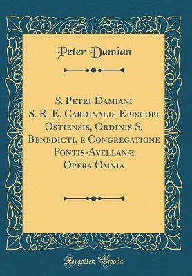Read Online S. Petri Damiani S. R. E. Cardinalis Episcopi Ostiensis, Ordinis S. Benedicti, E Congregatione Fontis-Avellan� Opera Omnia (Classic Reprint) - Peter Damian file in ePub