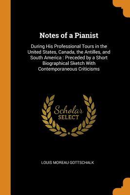 Full Download Notes of a Pianist: During His Professional Tours in the United States, Canada, the Antilles, and South America: Preceded by a Short Biographical Sketch with Contemporaneous Criticisms - Louis Moreau Gottschalk file in PDF