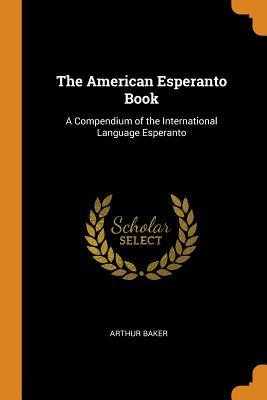 Download The American Esperanto Book: A Compendium of the International Language Esperanto - Arthur Baker | ePub
