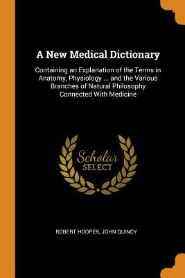 Read Online A New Medical Dictionary: Containing an Explanation of the Terms in Anatomy, Physiology  and the Various Branches of Natural Philosophy Connected with Medicine - Robert Hooper file in ePub
