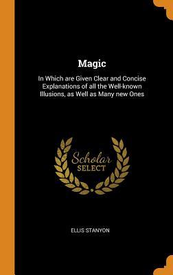 Read Online Magic: In Which Are Given Clear and Concise Explanations of All the Well-Known Illusions, as Well as Many New Ones - Ellis Stanyon | PDF
