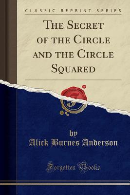 Read Online The Secret of the Circle and the Circle Squared (Classic Reprint) - Alick Burnes Anderson | PDF