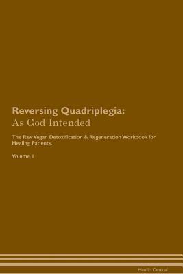 Full Download Reversing Quadriplegia: As God Intended The Raw Vegan Plant-Based Detoxification & Regeneration Workbook for Healing Patients. Volume 1 - Health Central | PDF