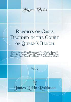 Read Online Reports of Cases Decided in the Court of Queen's Bench, Vol. 7: Containing the Cases Determined from Trinity Term, 13 Victoria, to Eastern Term, 14 Victoria, with a Table of the Names of Cases Argued, and Digest of the Principal Matters (Classic Reprint) - James Lukin Robinson file in PDF