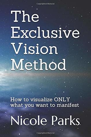 Download The Exclusive Vision Method: How to visualize ONLY what you want to manifest - Nicole Parks | PDF