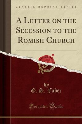 Read Online A Letter on the Secession to the Romish Church (Classic Reprint) - G S Faber | PDF