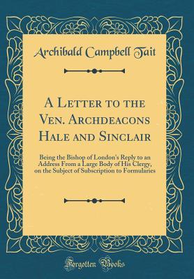 Read A Letter to the Ven. Archdeacons Hale and Sinclair: Being the Bishop of London's Reply to an Address from a Large Body of His Clergy, on the Subject of Subscription to Formularies (Classic Reprint) - Archibald Campbell Tait file in ePub