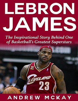 Download Lebron James: The Inspirational Story Behind One of Basketball's Greatest Superstars - Andrew McKay file in PDF