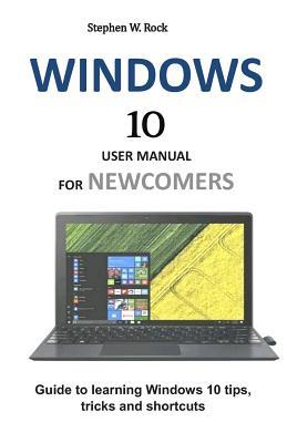 Full Download Windows 10 User Manual for Newcomers: Guide to Learning Windows 10 Tips, Tricks and Shortcuts - Stephen W Rock file in ePub