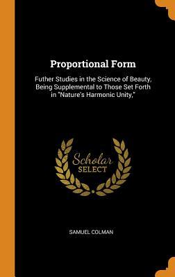 Read Proportional Form: Futher Studies in the Science of Beauty, Being Supplemental to Those Set Forth in Nature's Harmonic Unity - Samuel Colman file in ePub