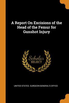 Read Online A Report on Excisions of the Head of the Femur for Gunshot Injury - United States Surgeon-General's Office file in PDF
