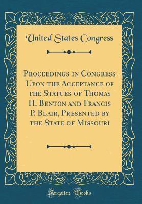 Download Proceedings in Congress Upon the Acceptance of the Statues of Thomas H. Benton and Francis P. Blair, Presented by the State of Missouri (Classic Reprint) - U.S. Congress | PDF