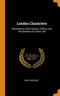 Read Online London Characters: Illustrations of the Humour, Pathos, and Peculiarities of London Life - Henry Mayhew | ePub