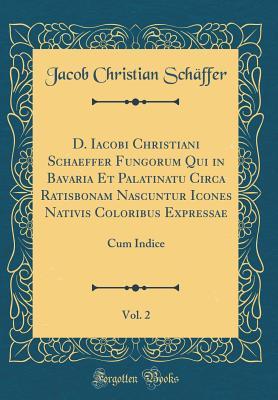 Full Download D. Iacobi Christiani Schaeffer Fungorum Qui in Bavaria Et Palatinatu Circa Ratisbonam Nascuntur Icones Nativis Coloribus Expressae, Vol. 2: Cum Indice (Classic Reprint) - Jacob Christian Schaffer | ePub