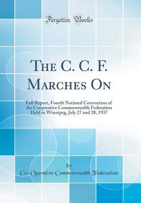 Read The C. C. F. Marches on: Full Report, Fourth National Convention of the Cooperative Commonwealth Federation Held in Winnipeg, July 27 and 28, 1937 (Classic Reprint) - Co-Operative Commonwealth Federation | ePub