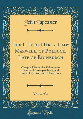 Download The Life of Darcy, Lady Maxwell, of Pollock, Late of Edinburgh, Vol. 2 of 2: Compiled from Her Voluminous Diary and Correspondence, and from Other Authentic Documents (Classic Reprint) - John Lancaster | ePub
