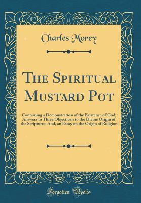Full Download The Spiritual Mustard Pot: Containing a Demonstration of the Existence of God; Answers to Three Objections to the Divine Origin of the Scriptures; And, an Essay on the Origin of Religion (Classic Reprint) - Charles Morey | PDF