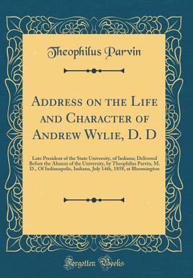 Download Address on the Life and Character of Andrew Wylie, D. D: Late President of the State University, of Indiana; Delivered Before the Alumni of the University, by Theophilus Parvin, M. D., of Indianapolis, Indiana, July 14th, 1858, at Bloomington - Theophilus Parvin file in PDF