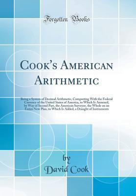Full Download Cook's American Arithmetic: Being a System of Decimal Arithmetic, Comporting with the Federal Currency of the United States of America, to Which Is Annexed, by Way of Second Part, the American Surveyor, the Whole on an Entire New Plan, to Which Is Added - David Cook | PDF