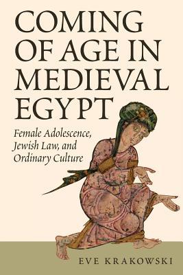 Read Online Coming of Age in Medieval Egypt: Female Adolescence, Jewish Law, and Ordinary Culture - Eve Krakowski | ePub