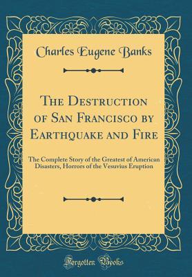 Full Download The Destruction of San Francisco by Earthquake and Fire: The Complete Story of the Greatest of American Disasters, Horrors of the Vesuvius Eruption (Classic Reprint) - Charles Eugene Banks file in ePub