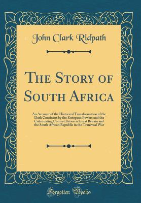 Read Online The Story of South Africa: An Account of the Historical Transformation of the Dark Continent by the European Powers and the Culminating Contest Between Great Britain and the South African Republic in the Transvaal War (Classic Reprint) - John Clark Ridpath file in PDF
