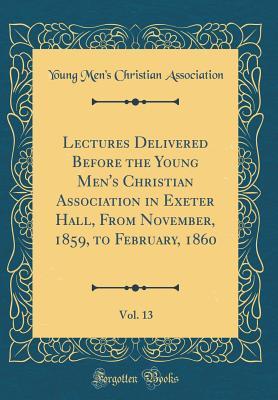 Read Lectures Delivered Before the Young Men's Christian Association in Exeter Hall, from November, 1859, to February, 1860, Vol. 13 (Classic Reprint) - Young Men's Christian Association file in ePub