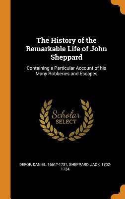 Download The History of the Remarkable Life of John Sheppard: Containing a Particular Account of His Many Robberies and Escapes - Daniel Defoe | PDF