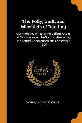 Full Download The Folly, Guilt, and Mischiefs of Duelling: A Sermon, Preached in the College Chapel at New Haven, on the Sabbath Preceding the Annual Commencement, September, 1804 - Timothy Dwight file in ePub