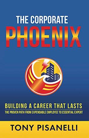Read The Corporate Phoenix: Building a Career That Lasts - The Proven Path From Expendable Employee To Essential Expert - Tony Pisanelli file in PDF