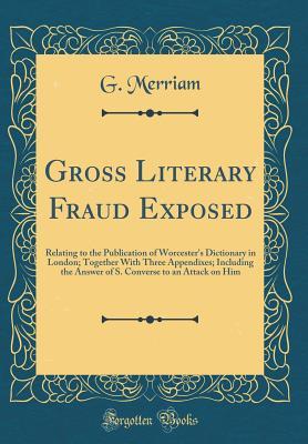 Download Gross Literary Fraud Exposed: Relating to the Publication of Worcester's Dictionary in London; Together with Three Appendixes; Including the Answer of S. Converse to an Attack on Him (Classic Reprint) - G Merriam | PDF