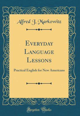Download Everyday Language Lessons: Practical English for New Americans (Classic Reprint) - Alfred J Markowitz | PDF
