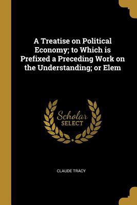 Read A Treatise on Political Economy; To Which Is Prefixed a Preceding Work on the Understanding; Or Elem - Claude Tracy file in PDF