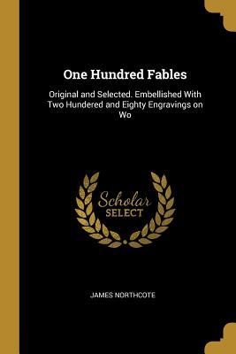 Full Download One Hundred Fables: Original and Selected. Embellished with Two Hundered and Eighty Engravings on Wo - James Northcote | ePub