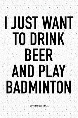 Full Download I Just Want to Drink Beer and Play Badminton: A 6x9 Inch Matte Softcover Notebook Diary with 120 Blank Lined Pages and a Funny Gaming Sports Cover Slogan - Enrobed Badminton Journals file in PDF