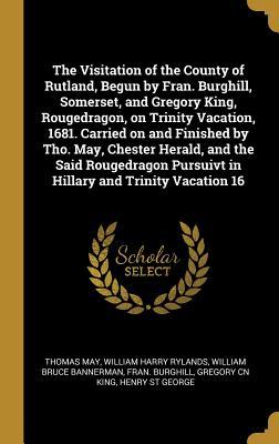 Read Online The Visitation of the County of Rutland, Begun by Fran. Burghill, Somerset, and Gregory King, Rougedragon, on Trinity Vacation, 1681. Carried on and Finished by Tho. May, Chester Herald, and the Said Rougedragon Pursuivt in Hillary and Trinity Vacation 16 - Thomas May file in ePub