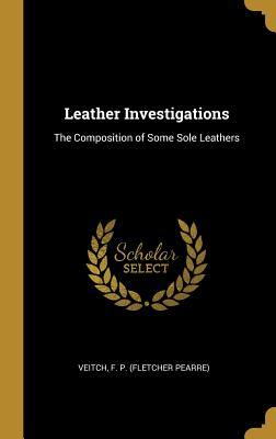 Read Online Leather Investigations: The Composition of Some Sole Leathers - Veitch F P (Fletcher Pearre) | ePub