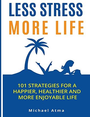 Read Less Stress More Life: 101 Strategies for a happier, healthier, and more enjoyable life. - Michael Atma | PDF
